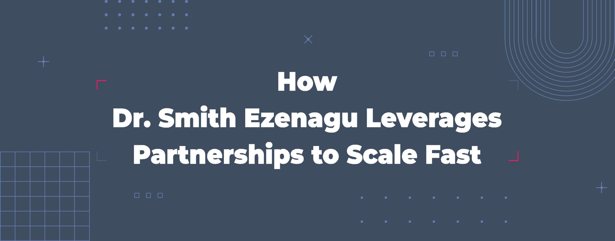 Read more about the article How Dr. Smith Ezenagu Leverages Partnerships to Scale Fast