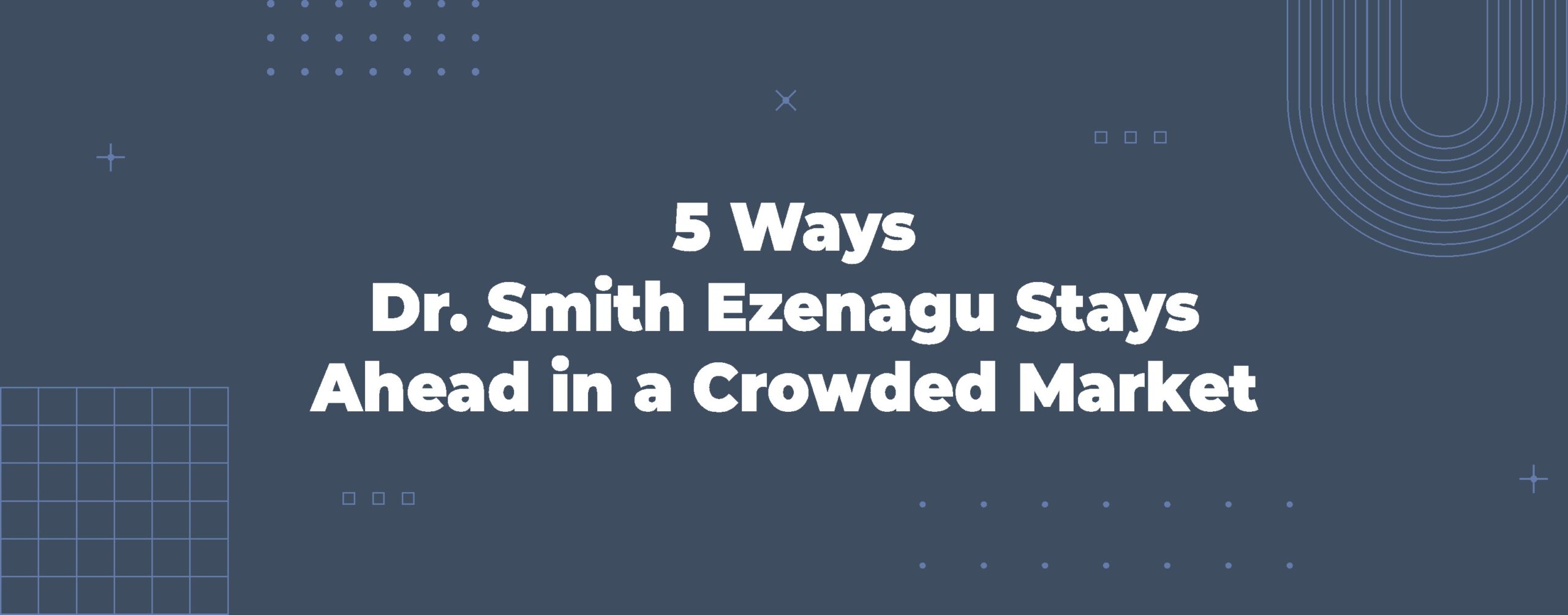 Read more about the article 5 Ways Dr. Smith Ezenagu Stays Ahead in a Crowded Market