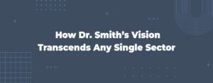 Read more about the article How Dr. Smith’s Vision Transcends Any Single Sector