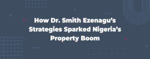 Read more about the article How Dr. Smith Ezenagu’s Strategies Sparked Nigeria’s Property Boom