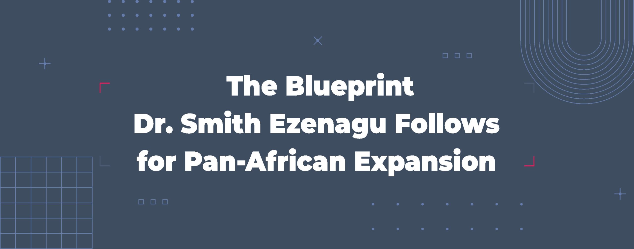 Read more about the article The Blueprint Dr. Smith Ezenagu Follows for Pan-African Expansion